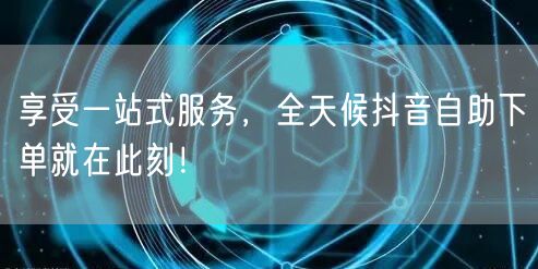 享受一站式服务，全天候抖音自助下单就在此刻！