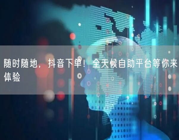 随时随地，抖音下单！全天候自助平台等你来体验