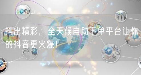 抖出精彩，全天候自助下单平台让你的抖音更火爆！