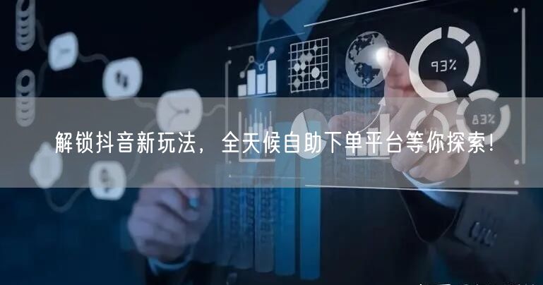 解锁抖音新玩法，全天候自助下单平台等你探索！