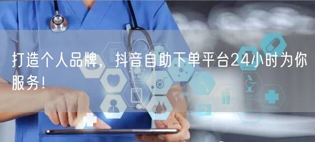 打造个人品牌，抖音自助下单平台24小时为你服务！