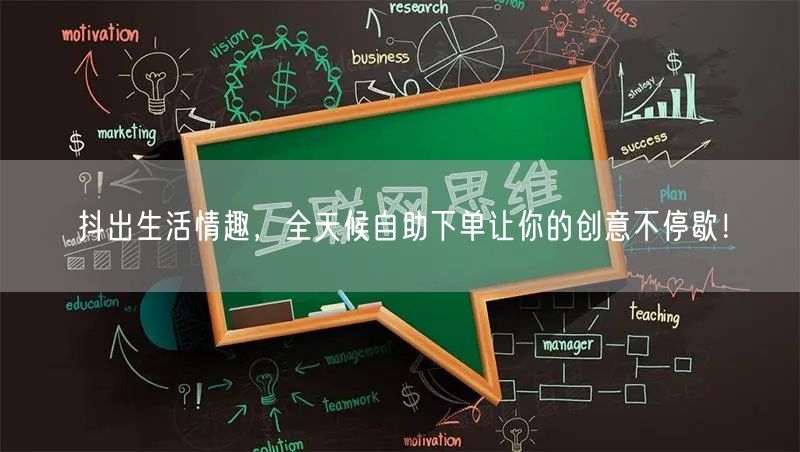 抖出生活情趣，全天候自助下单让你的创意不停歇！