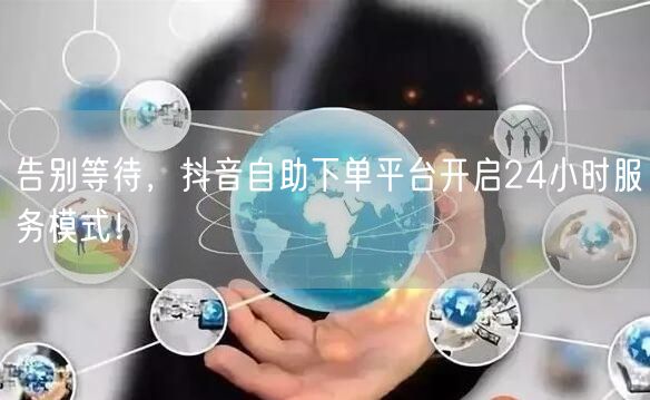 告别等待，抖音自助下单平台开启24小时服务模式！