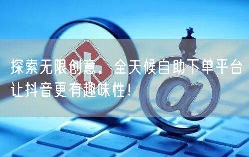 探索无限创意，全天候自助下单平台让抖音更有趣味性！
