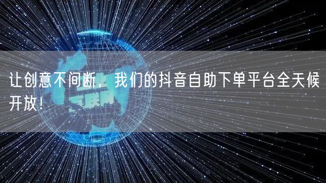 让创意不间断，我们的抖音自助下单平台全天候开放！