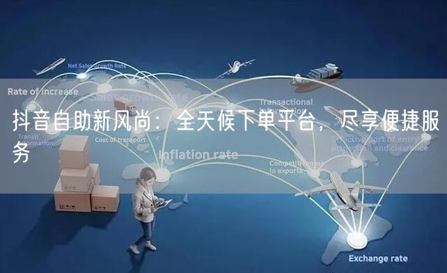 抖音自助新风尚：全天候下单平台，尽享便捷服务