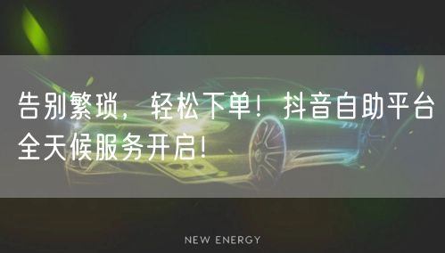 告别繁琐，轻松下单！抖音自助平台全天候服务开启！