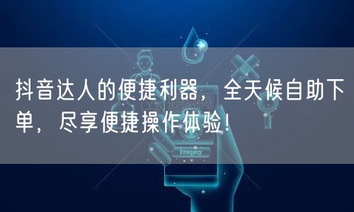 抖音达人的便捷利器，全天候自助下单，尽享便捷操作体验！