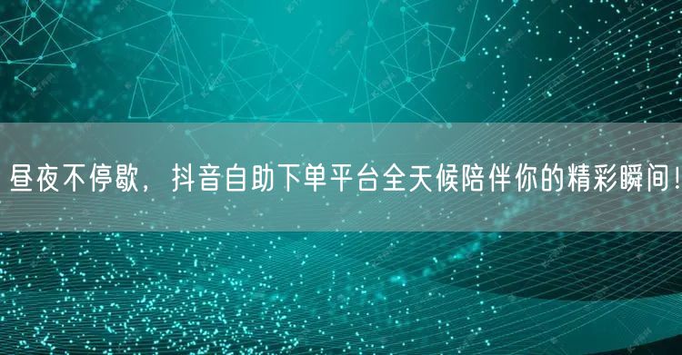 昼夜不停歇，抖音自助下单平台全天候陪伴你的精彩瞬间！
