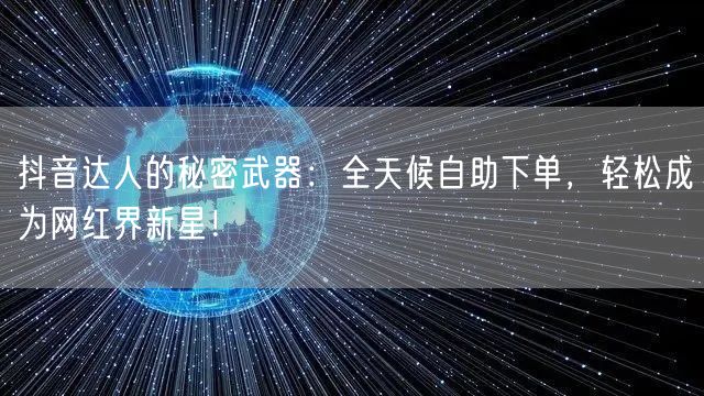 抖音达人的秘密武器：全天候自助下单，轻松成为网红界新星！