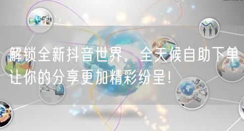 解锁全新抖音世界，全天候自助下单让你的分享更加精彩纷呈！