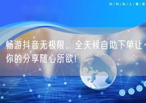 畅游抖音无极限，全天候自助下单让你的分享随心所欲！