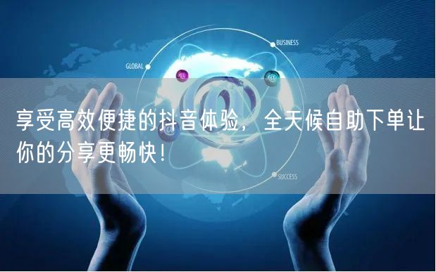 享受高效便捷的抖音体验，全天候自助下单让你的分享更畅快！