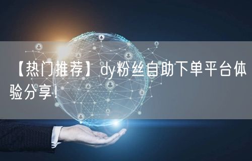 【热门推荐】dy粉丝自助下单平台体验分享！