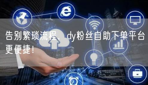 告别繁琐流程，dy粉丝自助下单平台更便捷！