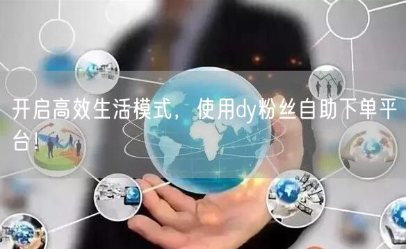 开启高效生活模式，使用dy粉丝自助下单平台！