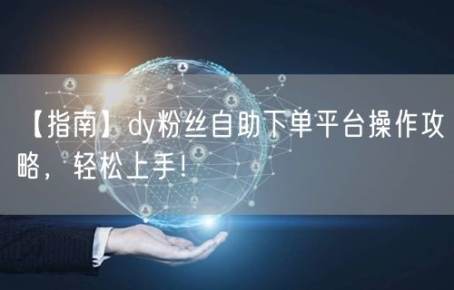 【指南】dy粉丝自助下单平台操作攻略，轻松上手！