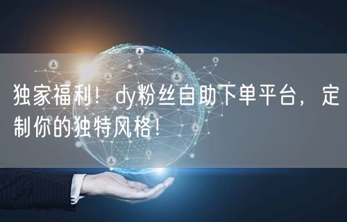 独家福利！dy粉丝自助下单平台，定制你的独特风格！