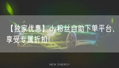 【独家优惠】dy粉丝自助下单平台，享受专属折扣！