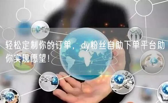 轻松定制你的订单，dy粉丝自助下单平台助你实现愿望！