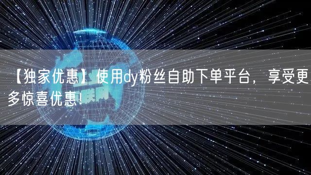 【独家优惠】使用dy粉丝自助下单平台，享受更多惊喜优惠！