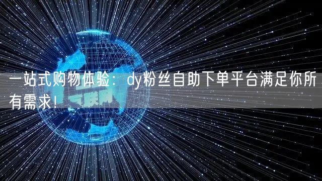 一站式购物体验：dy粉丝自助下单平台满足你所有需求！