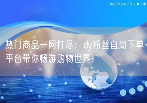 热门商品一网打尽：dy粉丝自助下单平台带你畅游购物世界！