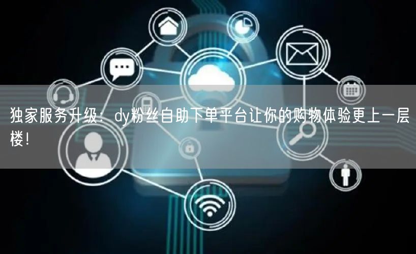 独家服务升级：dy粉丝自助下单平台让你的购物体验更上一层楼！