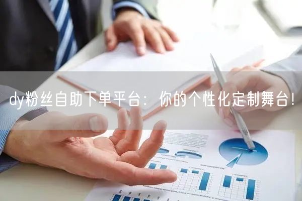 dy粉丝自助下单平台：你的个性化定制舞台！