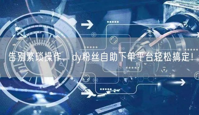 告别繁琐操作，dy粉丝自助下单平台轻松搞定！