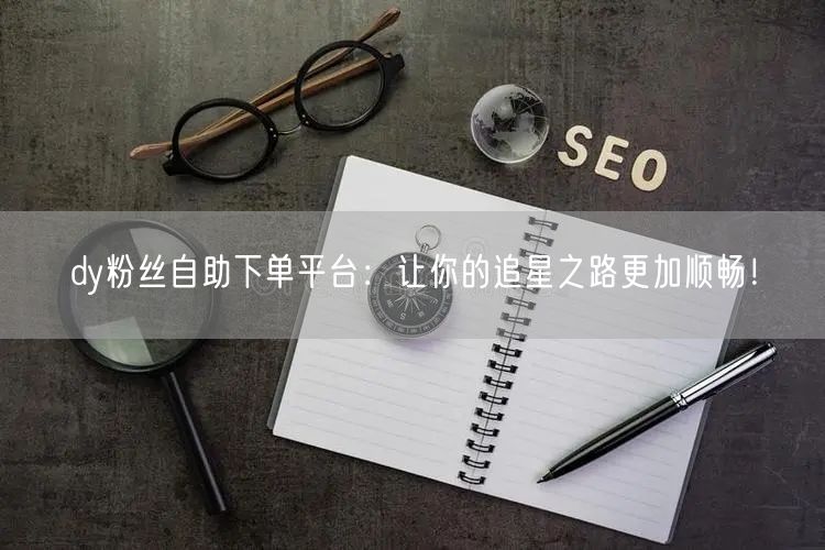 dy粉丝自助下单平台：让你的追星之路更加顺畅！