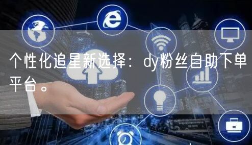 个性化追星新选择：dy粉丝自助下单平台。
