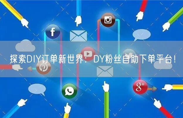 探索DIY订单新世界：DY粉丝自助下单平台！