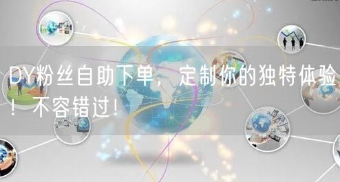 DY粉丝自助下单，定制你的独特体验！不容错过！