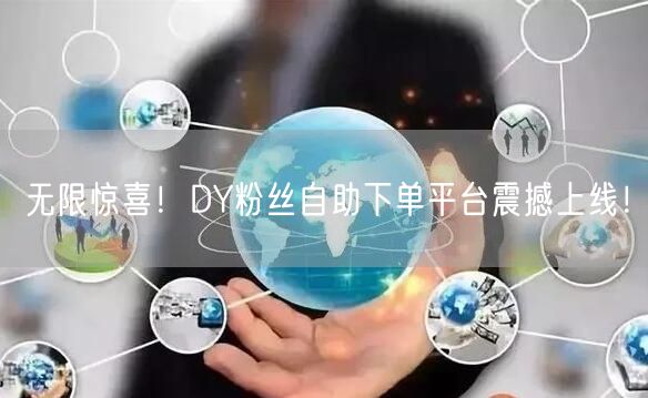 无限惊喜！DY粉丝自助下单平台震撼上线！