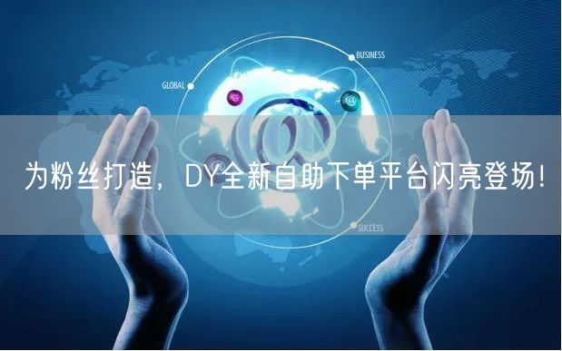 为粉丝打造，DY全新自助下单平台闪亮登场！