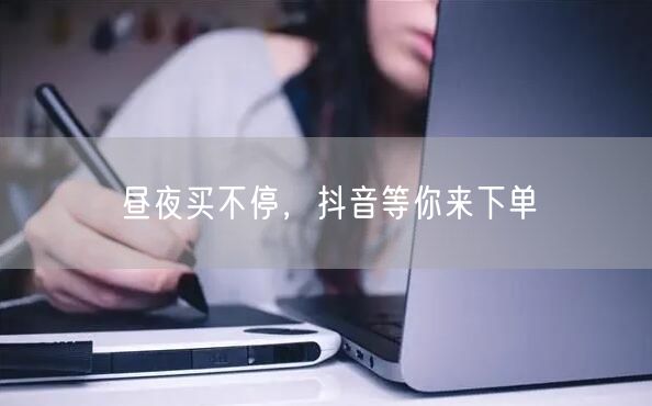 昼夜买不停，抖音等你来下单