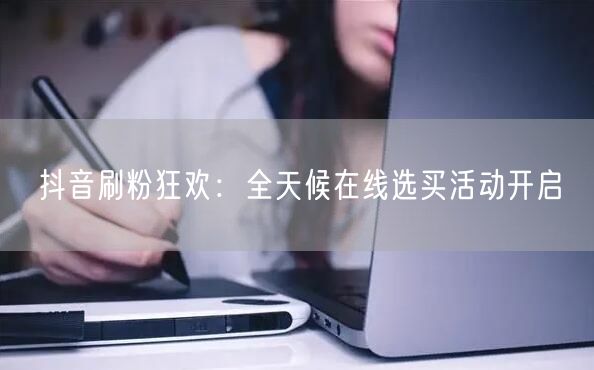 抖音刷粉狂欢：全天候在线选买活动开启
