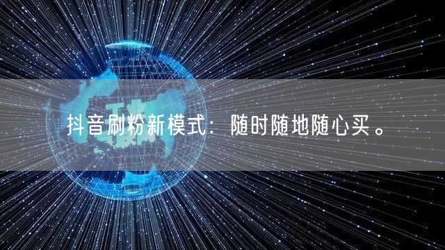 抖音刷粉新模式：随时随地随心买。