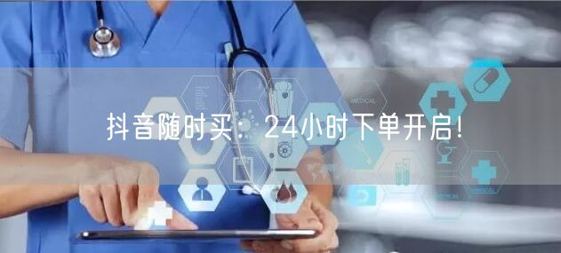 抖音随时买：24小时下单开启！