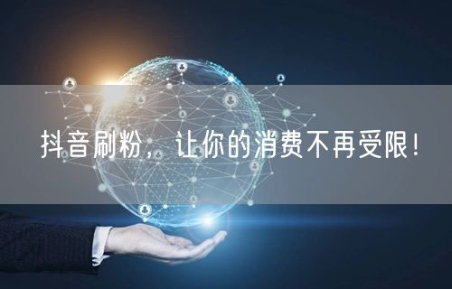 抖音刷粉，让你的消费不再受限！