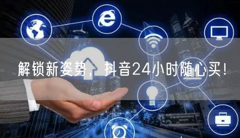 解锁新姿势，抖音24小时随心买！