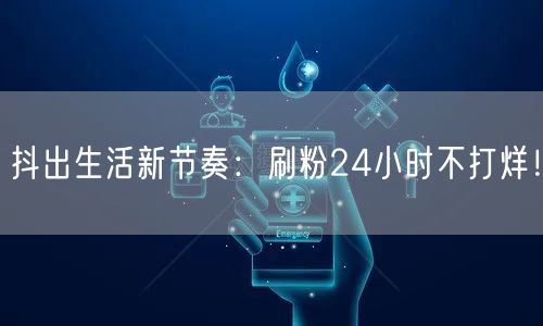 抖出生活新节奏：刷粉24小时不打烊！