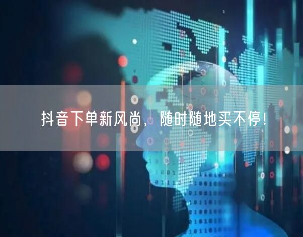 抖音下单新风尚，随时随地买不停！