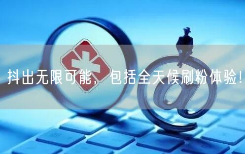抖出无限可能，包括全天候刷粉体验！