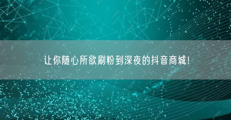 让你随心所欲刷粉到深夜的抖音商城！
