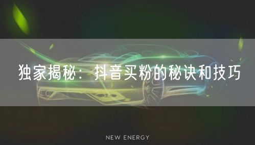 独家揭秘：抖音买粉的秘诀和技巧