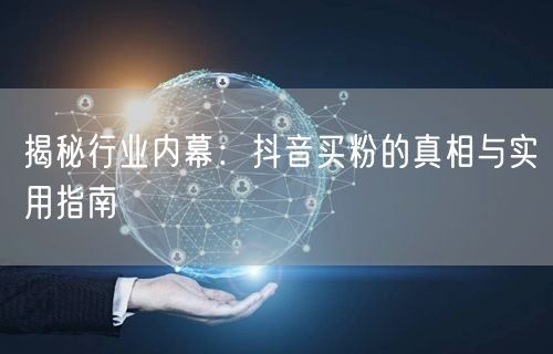 揭秘行业内幕：抖音买粉的真相与实用指南