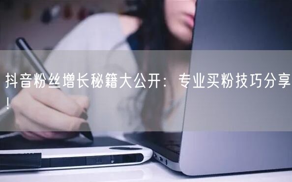 抖音粉丝增长秘籍大公开：专业买粉技巧分享！