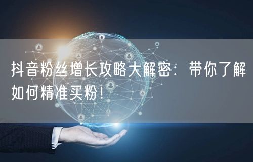 抖音粉丝增长攻略大解密：带你了解如何精准买粉！